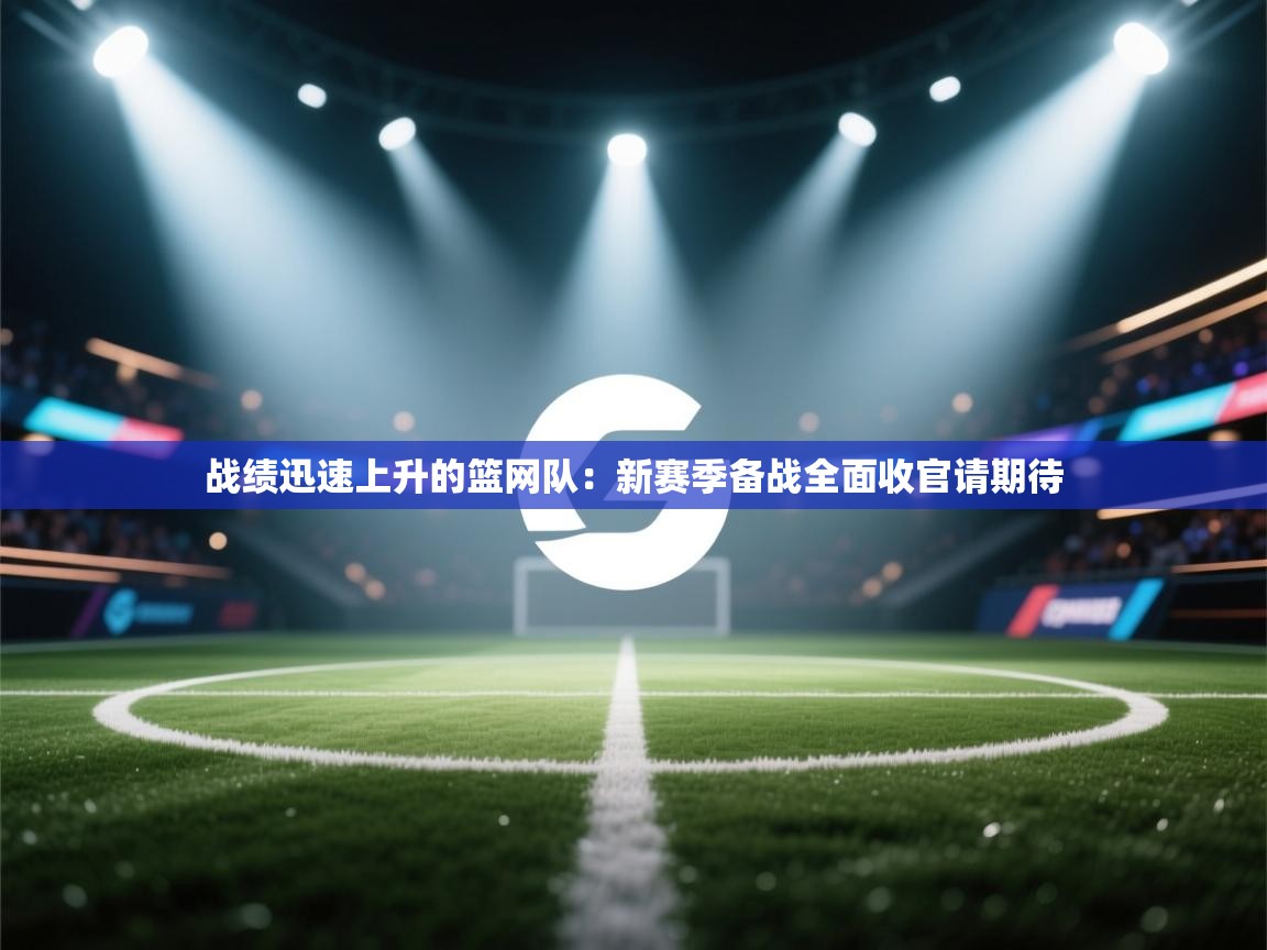 战绩迅速上升的篮网队:新赛季备战全面收官请期待 第1张