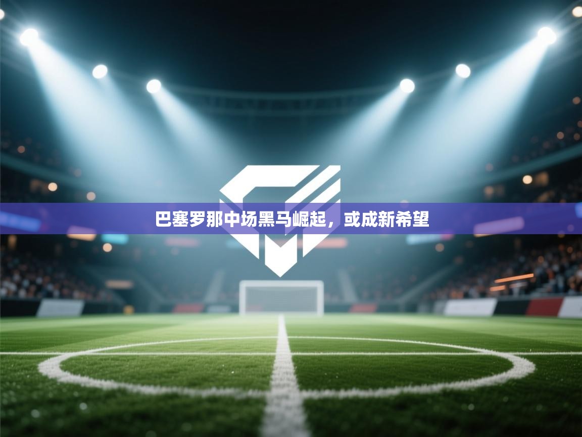 巴塞罗那中场黑马崛起，或成新希望  第2张